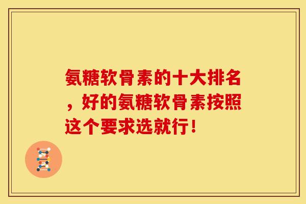 氨糖软骨素的十大排名，好的氨糖软骨素按照这个要求选就行！