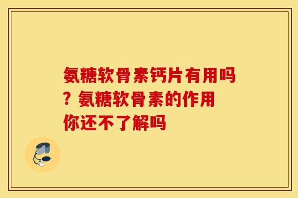 氨糖软骨素钙片有用吗? 氨糖软骨素的作用你还不了解吗