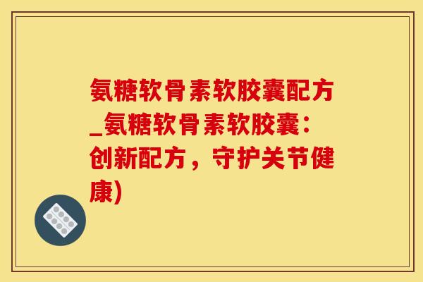 氨糖软骨素软胶囊配方_氨糖软骨素软胶囊：创新配方，守护关节健康)