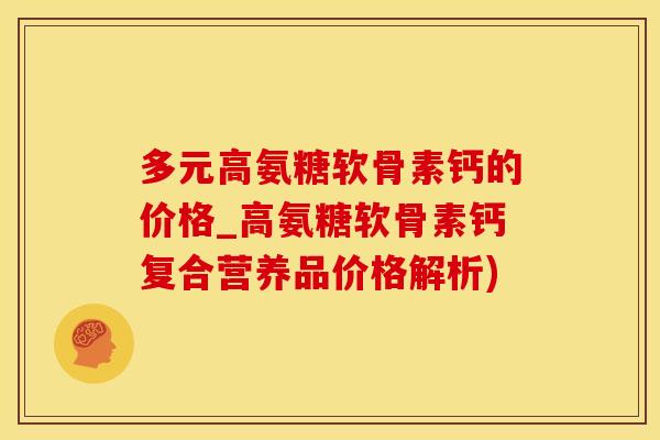 多元高氨糖软骨素钙的价格_高氨糖软骨素钙复合营养品价格解析)