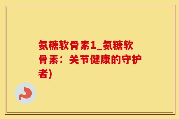 氨糖软骨素1_氨糖软骨素：关节健康的守护者)