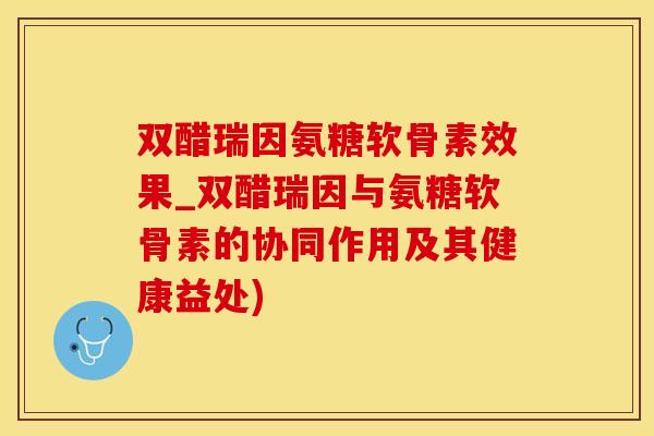 双醋瑞因氨糖软骨素效果_双醋瑞因与氨糖软骨素的协同作用及其健康益处)