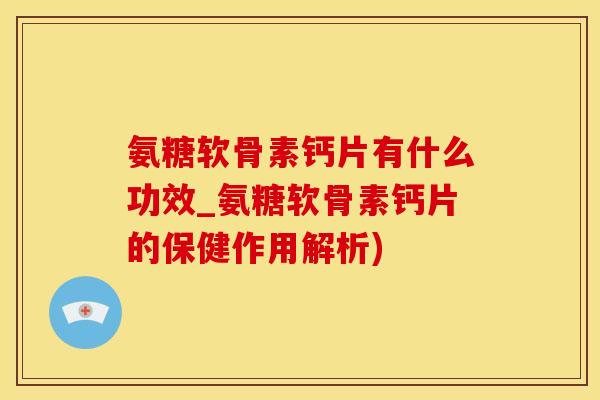 氨糖软骨素钙片有什么功效_氨糖软骨素钙片的保健作用解析)