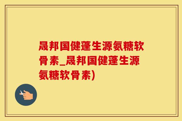 晟邦国健蓬生源氨糖软骨素_晟邦国健蓬生源氨糖软骨素)