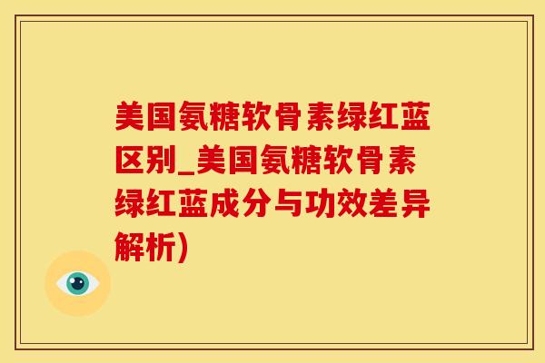 美国氨糖软骨素绿红蓝区别_美国氨糖软骨素绿红蓝成分与功效差异解析)