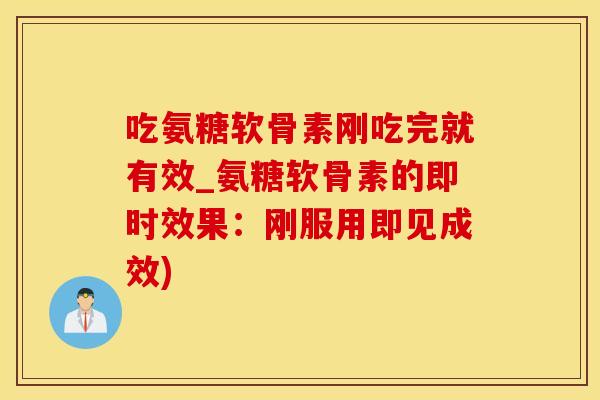 吃氨糖软骨素刚吃完就有效_氨糖软骨素的即时效果：刚服用即见成效)