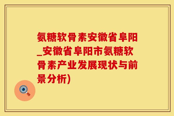 氨糖软骨素安徽省阜阳_安徽省阜阳市氨糖软骨素产业发展现状与前景分析)