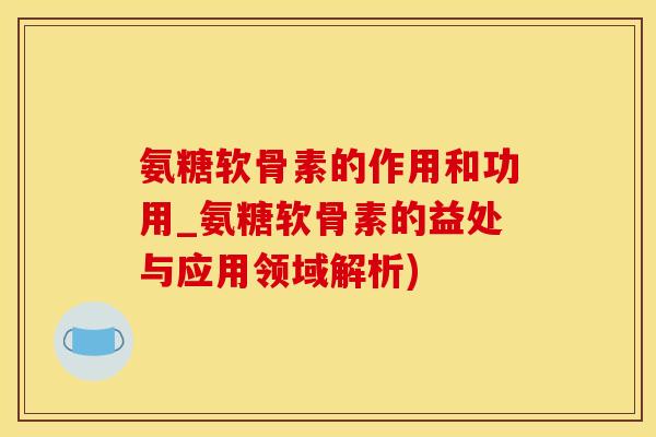 氨糖软骨素的作用和功用_氨糖软骨素的益处与应用领域解析)