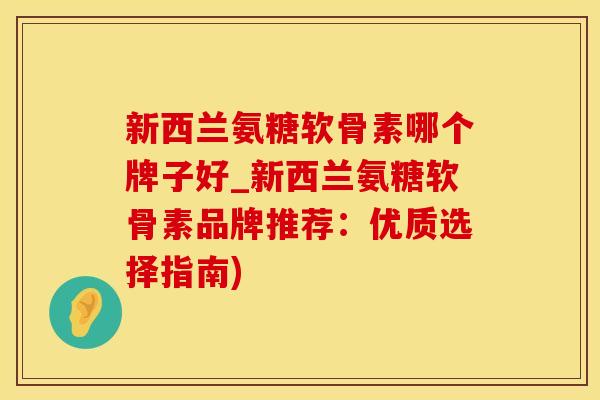 新西兰氨糖软骨素哪个牌子好_新西兰氨糖软骨素品牌推荐：优质选择指南)