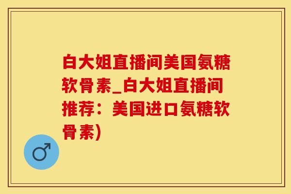 白大姐直播间美国氨糖软骨素_白大姐直播间推荐：美国进口氨糖软骨素)