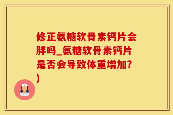 修正氨糖软骨素钙片会胖吗_氨糖软骨素钙片是否会导致体重增加？)