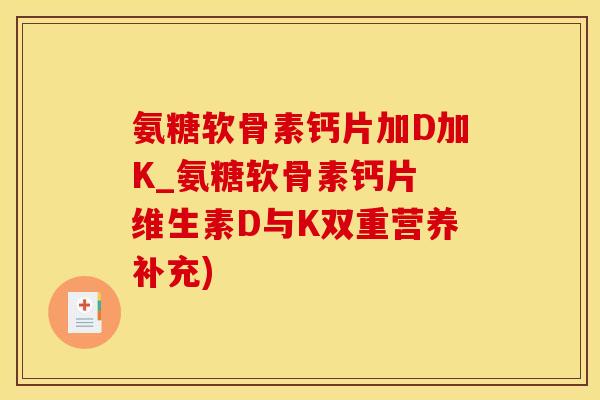 氨糖软骨素钙片加D加K_氨糖软骨素钙片 维生素D与K双重营养补充)