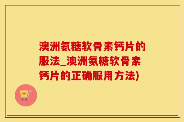 澳洲氨糖软骨素钙片的服法_澳洲氨糖软骨素钙片的正确服用方法)