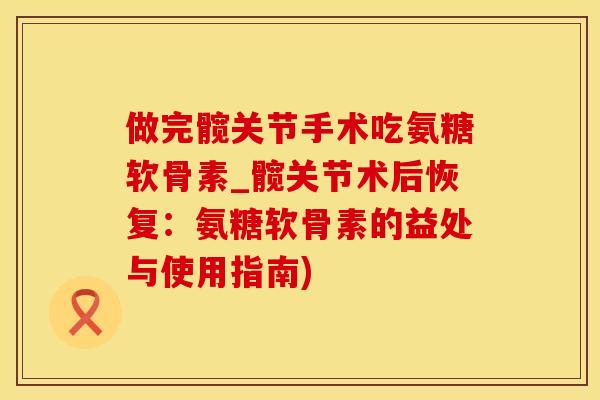 做完髋关节手术吃氨糖软骨素_髋关节术后恢复:氨糖软骨素的益处与使用指南) 做完髋关节手术吃氨糖软骨素_髋关节术后恢复:氨糖软骨素的益处与使用指南)