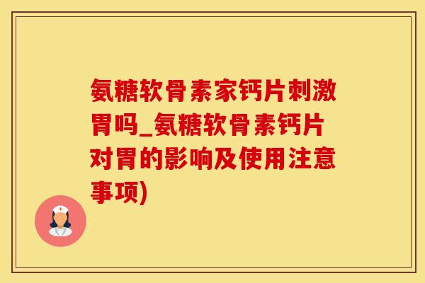 氨糖软骨素家钙片刺激胃吗_氨糖软骨素钙片对胃的影响及使用注意事项)
