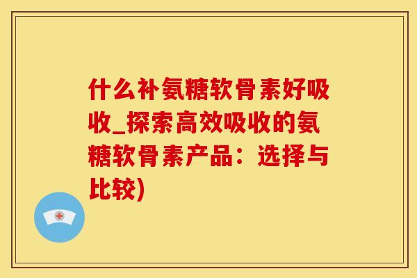 什么补氨糖软骨素好吸收_探索高效吸收的氨糖软骨素产品：选择与比较)