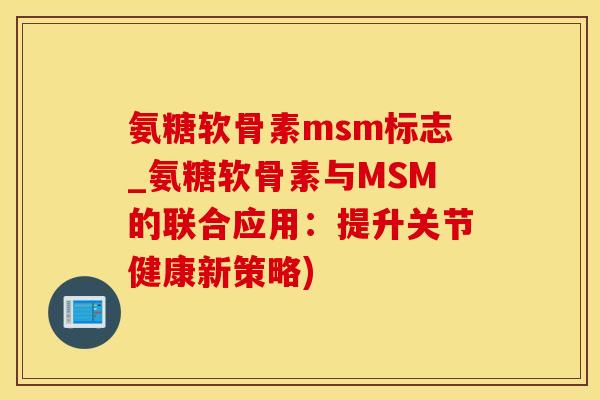 氨糖软骨素msm标志_氨糖软骨素与MSM的联合应用：提升关节健康新策略)