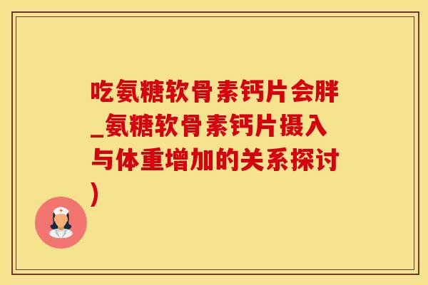 吃氨糖软骨素钙片会胖_氨糖软骨素钙片摄入与体重增加的关系探讨)