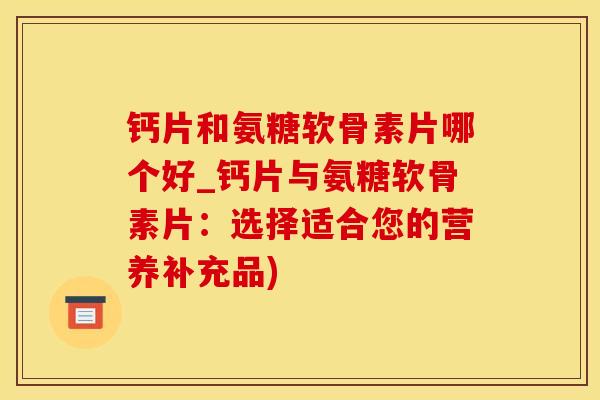 钙片和氨糖软骨素片哪个好_钙片与氨糖软骨素片：选择适合您的营养补充品)