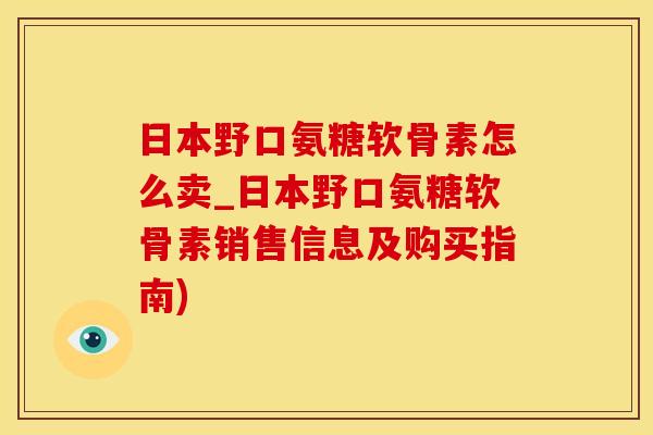 日本野口氨糖软骨素怎么卖_日本野口氨糖软骨素销售信息及购买指南)