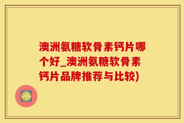 澳洲氨糖软骨素钙片哪个好_澳洲氨糖软骨素钙片品牌推荐与比较)