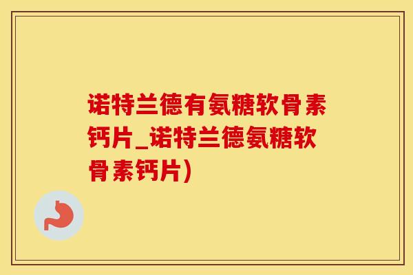诺特兰德有氨糖软骨素钙片_诺特兰德氨糖软骨素钙片)