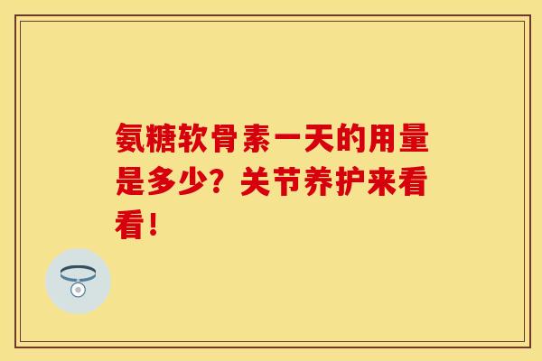 氨糖软骨素一天的用量是多少？关节养护来看看！