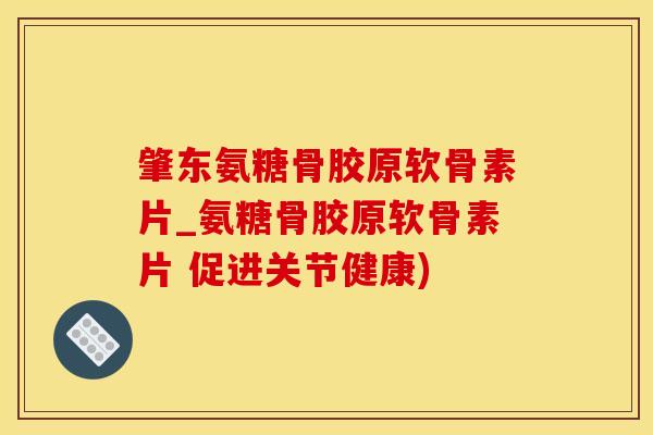 肇东氨糖骨胶原软骨素片_氨糖骨胶原软骨素片 促进关节健康)