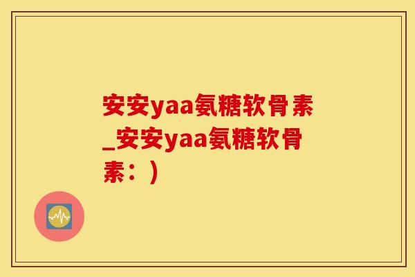 安安yaa氨糖软骨素_安安yaa氨糖软骨素：)