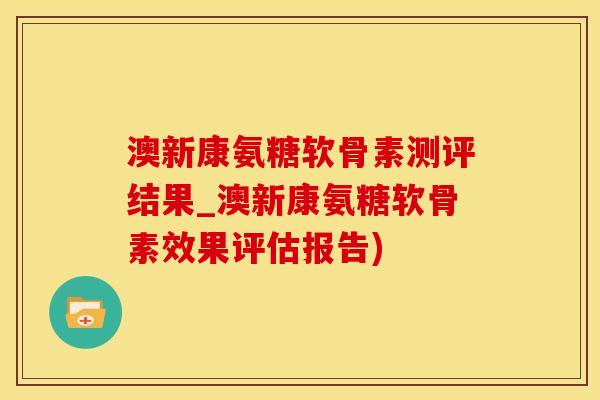 澳新康氨糖软骨素测评结果_澳新康氨糖软骨素效果评估报告)