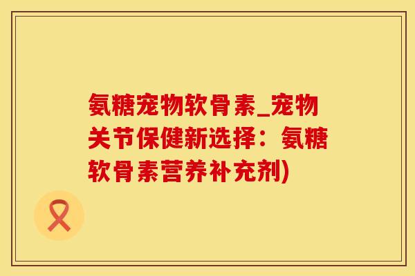氨糖宠物软骨素_宠物关节保健新选择：氨糖软骨素营养补充剂)