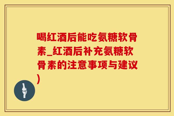 喝红酒后能吃氨糖软骨素_红酒后补充氨糖软骨素的注意事项与建议)