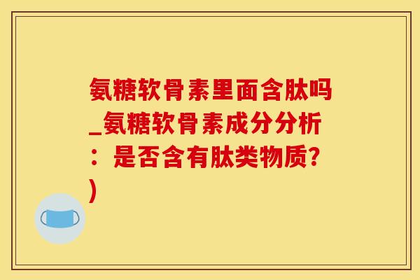 氨糖软骨素里面含肽吗_氨糖软骨素成分分析：是否含有肽类物质？)