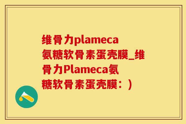 维骨力plameca氨糖软骨素蛋壳膜_维骨力Plameca氨糖软骨素蛋壳膜：)