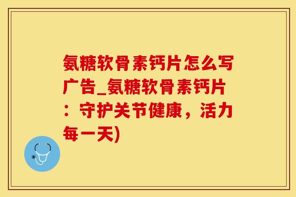 氨糖软骨素钙片怎么写广告_氨糖软骨素钙片：守护关节健康，活力每一天)