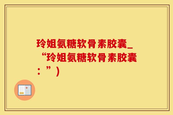 玲姐氨糖软骨素胶囊_“玲姐氨糖软骨素胶囊:”) 玲姐氨糖软骨素胶囊_“玲姐氨糖软骨素胶囊:”)