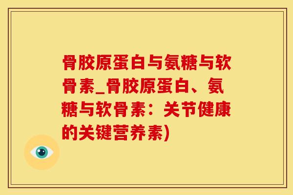 骨胶原蛋白与氨糖与软骨素_骨胶原蛋白、氨糖与软骨素：关节健康的关键营养素)