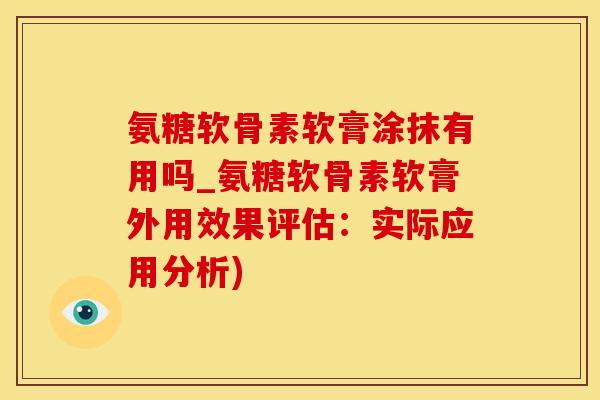 氨糖软骨素软膏涂抹有用吗_氨糖软骨素软膏外用效果评估：实际应用分析)