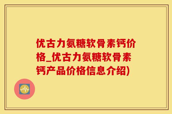 优古力氨糖软骨素钙价格_优古力氨糖软骨素钙产品价格信息介绍)