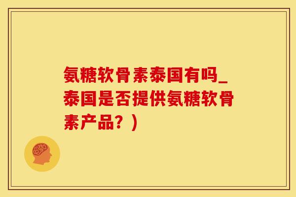 氨糖软骨素泰国有吗_泰国是否提供氨糖软骨素产品？)