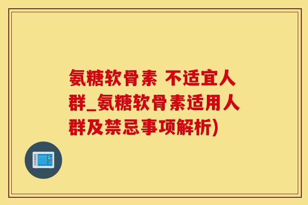 氨糖软骨素 不适宜人群_氨糖软骨素适用人群及禁忌事项解析)