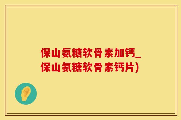 保山氨糖软骨素加钙_保山氨糖软骨素钙片)