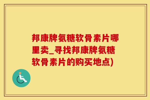 邦康牌氨糖软骨素片哪里卖_寻找邦康牌氨糖软骨素片的购买地点)