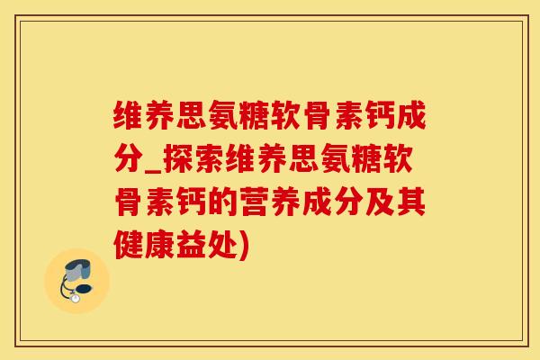 维养思氨糖软骨素钙成分_探索维养思氨糖软骨素钙的营养成分及其健康益处)