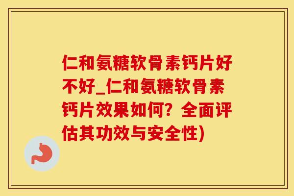仁和氨糖软骨素钙片好不好_仁和氨糖软骨素钙片效果如何?全面评估其功效与安全性) 仁和氨糖软骨素钙片好不好_仁和氨糖软骨素钙片效果如何?全面评估其功效与安全性)