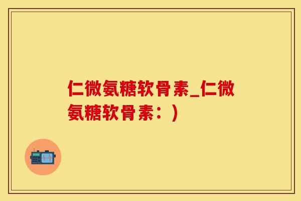 仁微氨糖软骨素_仁微氨糖软骨素：)