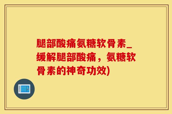 腿部酸痛氨糖软骨素_缓解腿部酸痛，氨糖软骨素的神奇功效)