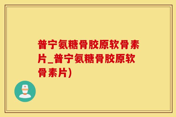 普宁氨糖骨胶原软骨素片_普宁氨糖骨胶原软骨素片)