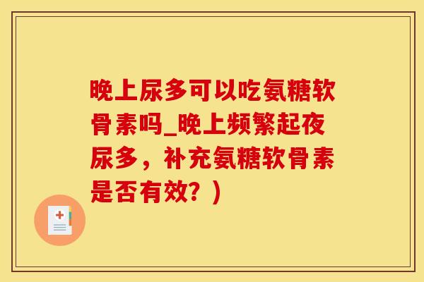 晚上尿多可以吃氨糖软骨素吗_晚上频繁起夜尿多，补充氨糖软骨素是否有效？)