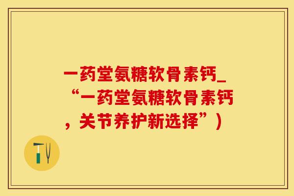 一药堂氨糖软骨素钙_“一药堂氨糖软骨素钙，关节养护新选择”)